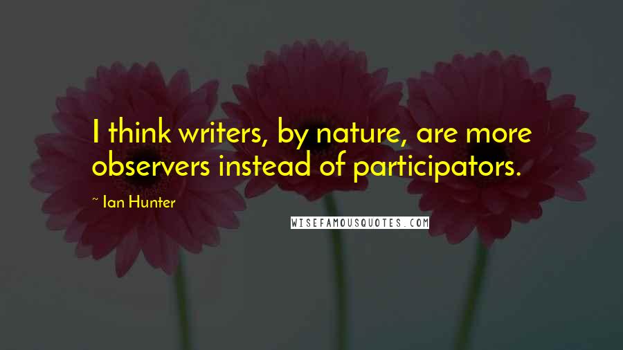 Ian Hunter quotes: I think writers, by nature, are more observers instead of participators.