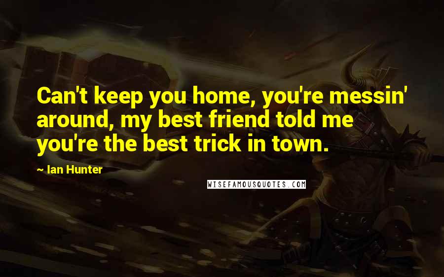 Ian Hunter quotes: Can't keep you home, you're messin' around, my best friend told me you're the best trick in town.