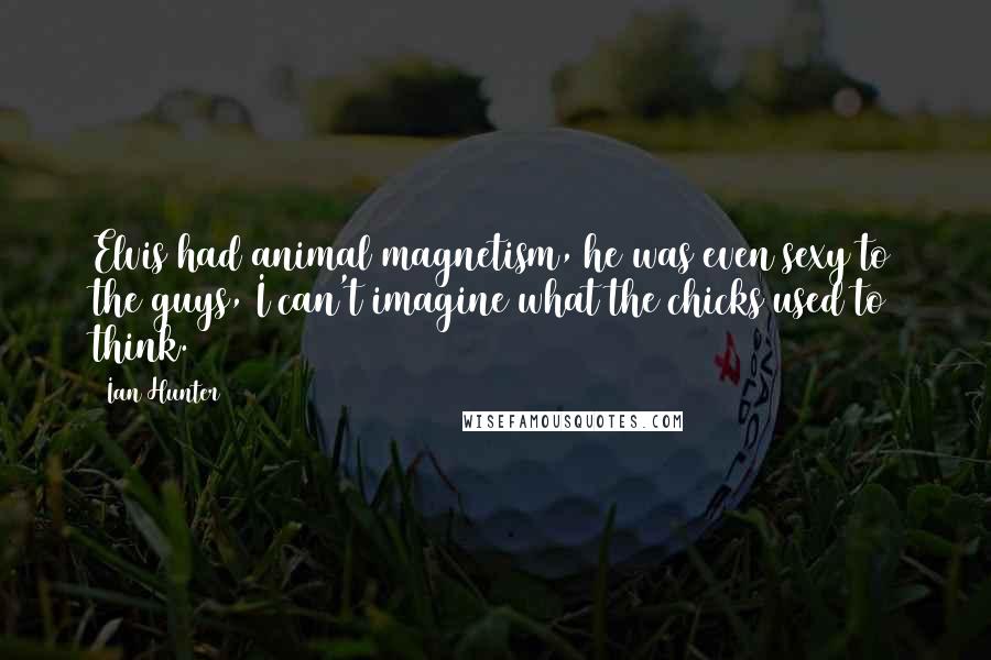 Ian Hunter quotes: Elvis had animal magnetism, he was even sexy to the guys, I can't imagine what the chicks used to think. Ian Hunter quotes: Elvis had animal magnetism, he was even sexy to the guys, I can't imagine what the chicks used to think.