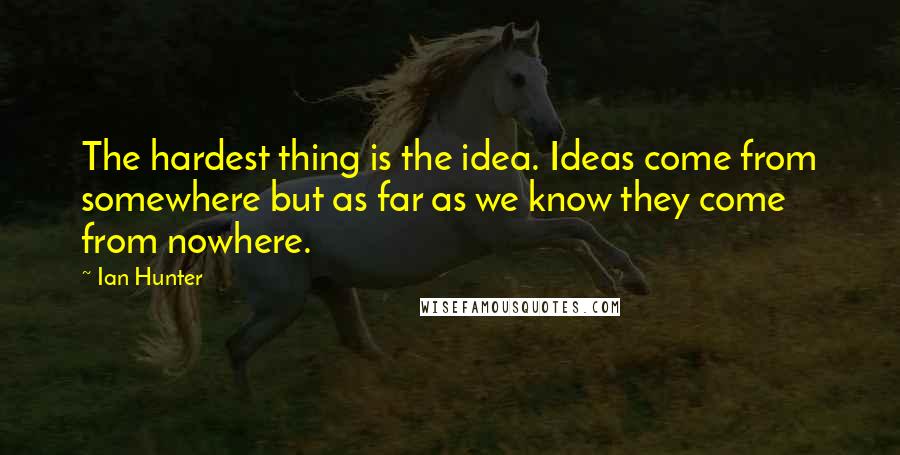 Ian Hunter quotes: The hardest thing is the idea. Ideas come from somewhere but as far as we know they come from nowhere.