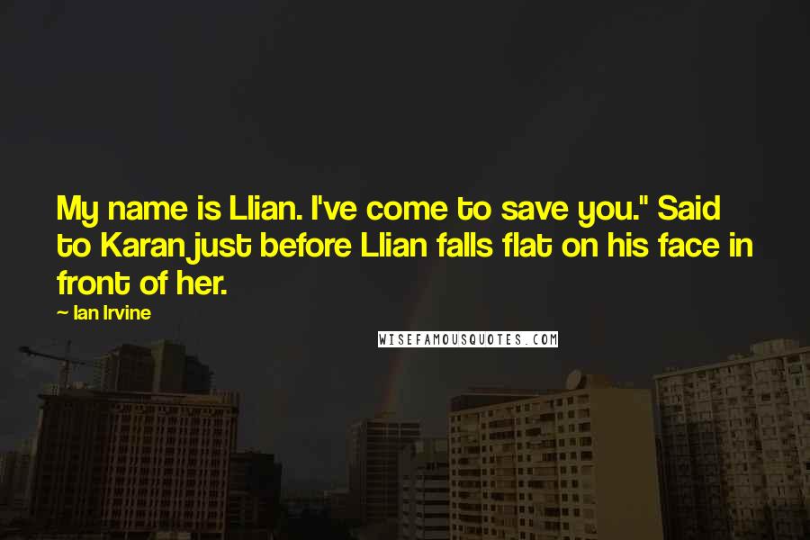 Ian Irvine quotes: My name is Llian. I've come to save you." Said to Karan just before Llian falls flat on his face in front of her. Ian Irvine quotes: My name is Llian. I've come to save you." Said to Karan just before Llian falls flat on his face in front of her.