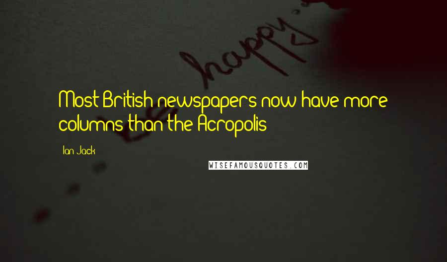 Ian Jack quotes: Most British newspapers now have more columns than the Acropolis Ian Jack quotes: Most British newspapers now have more columns than the Acropolis