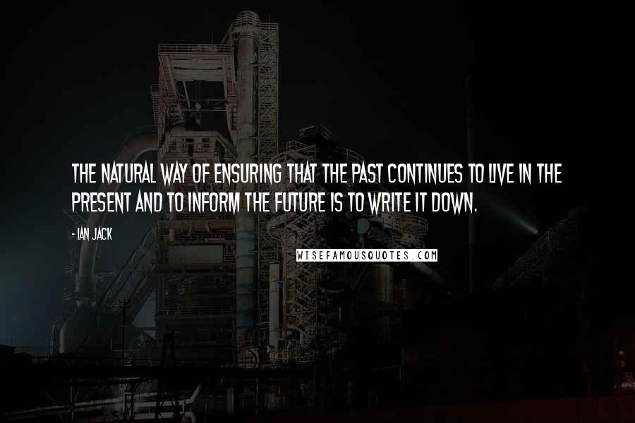 Ian Jack quotes: The natural way of ensuring that the past continues to live in the present and to inform the future is to write it down. Ian Jack quotes: The natural way of ensuring that the past continues to live in the present and to inform the future is to write it down.