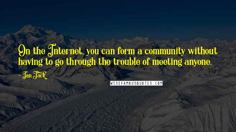 Ian Jack quotes: On the Internet, you can form a community without having to go through the trouble of meeting anyone.