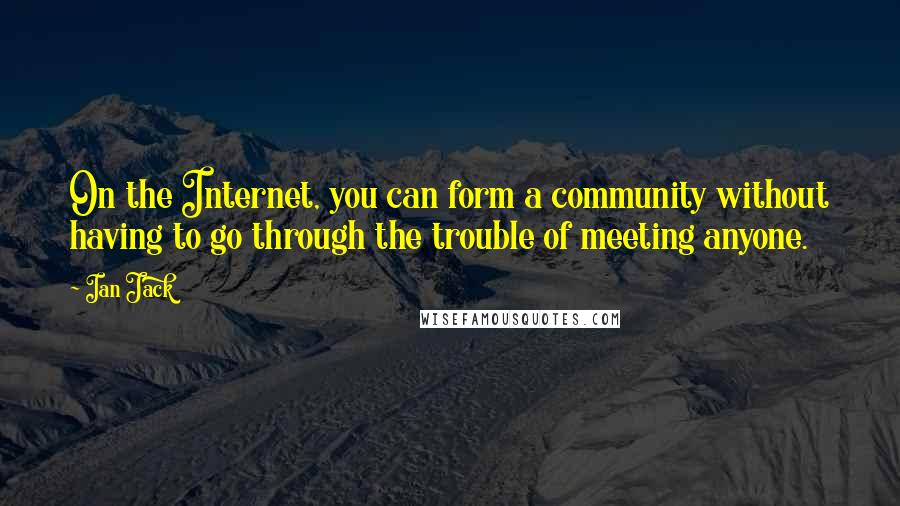 Ian Jack quotes: On the Internet, you can form a community without having to go through the trouble of meeting anyone.