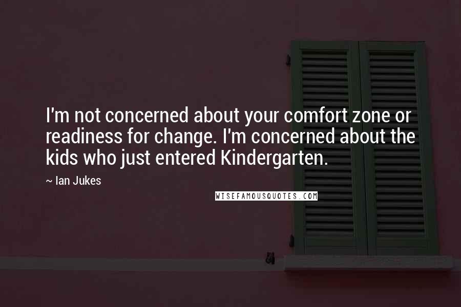 Ian Jukes quotes: I'm not concerned about your comfort zone or readiness for change. I'm concerned about the kids who just entered Kindergarten.