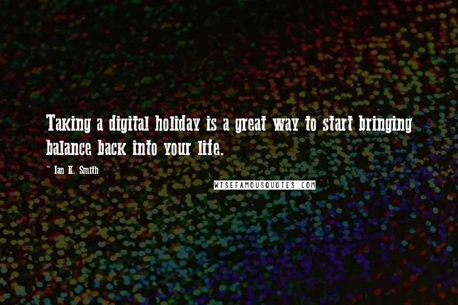 Ian K. Smith quotes: Taking a digital holiday is a great way to start bringing balance back into your life.
