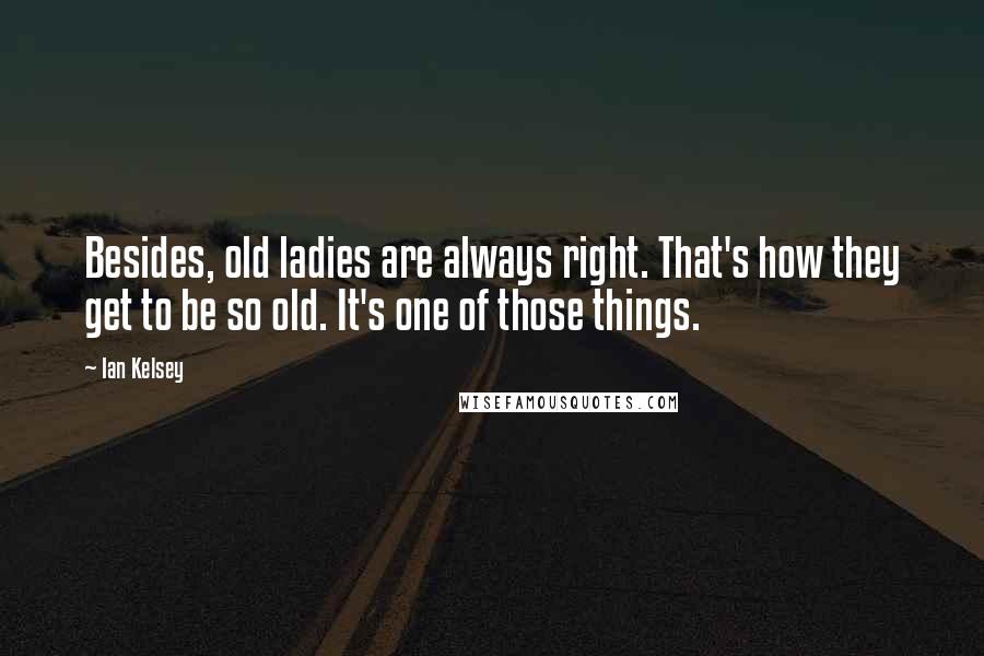 Ian Kelsey quotes: Besides, old ladies are always right. That's how they get to be so old. It's one of those things.