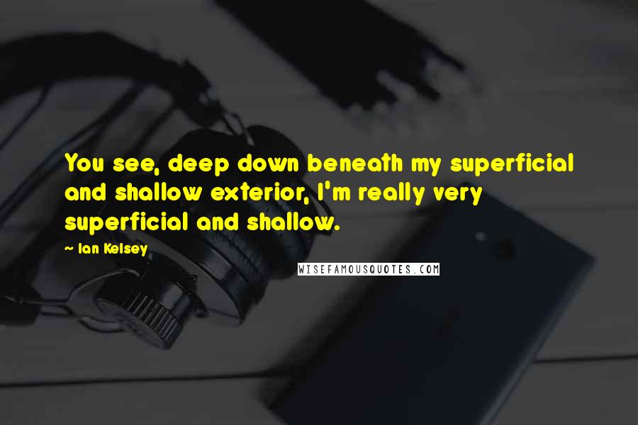 Ian Kelsey quotes: You see, deep down beneath my superficial and shallow exterior, I'm really very superficial and shallow.