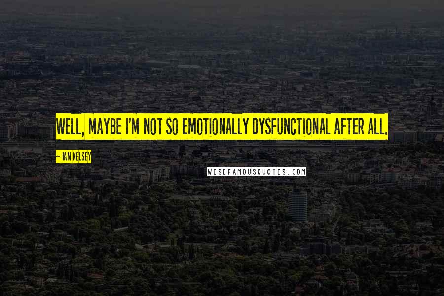 Ian Kelsey quotes: Well, maybe I'm not so emotionally dysfunctional after all.