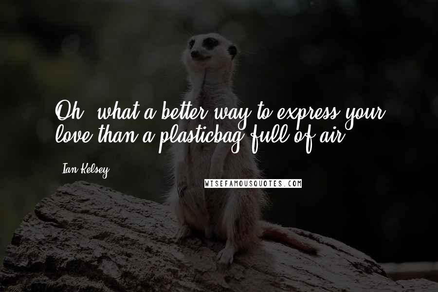 Ian Kelsey quotes: Oh, what a better way to express your love than a plasticbag full of air.