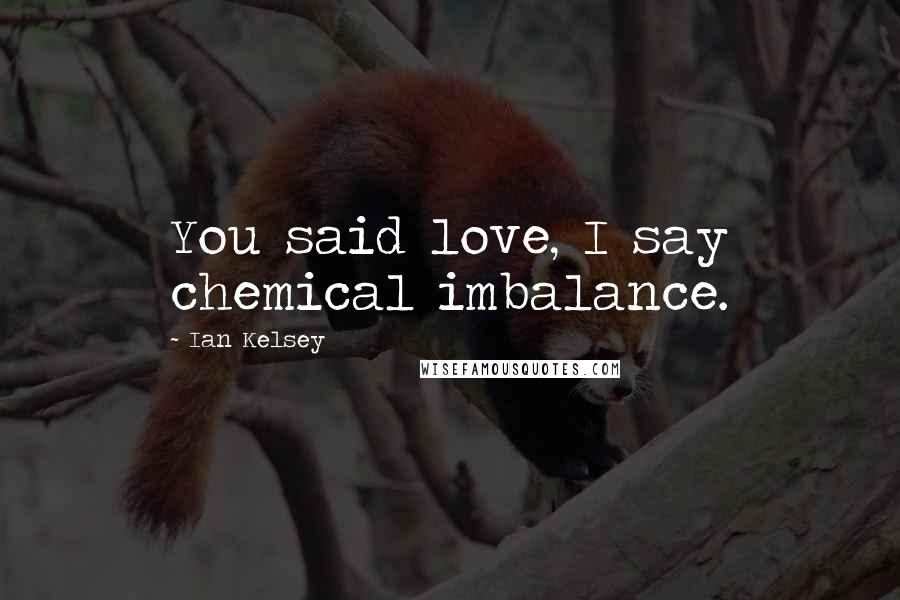 Ian Kelsey quotes: You said love, I say chemical imbalance.