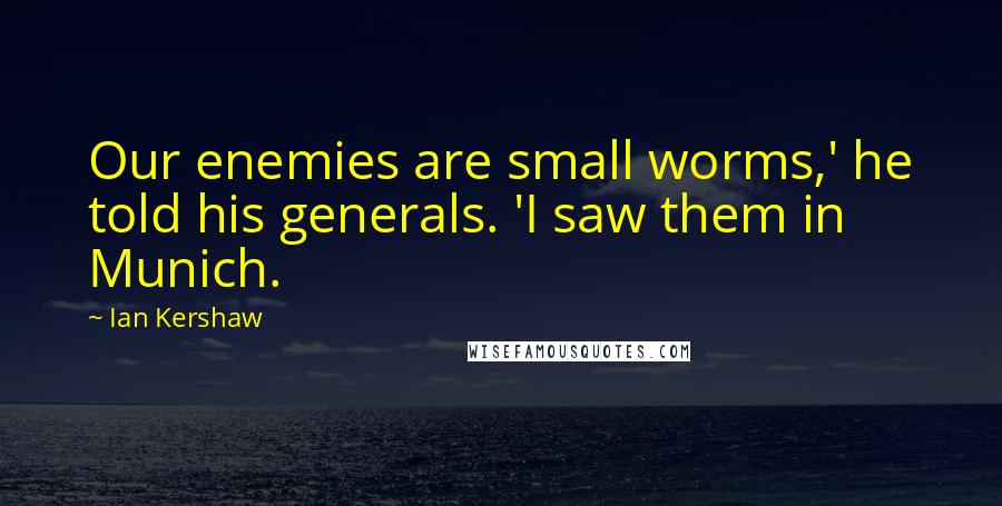 Ian Kershaw quotes: Our enemies are small worms,' he told his generals. 'I saw them in Munich.