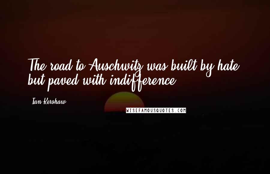 Ian Kershaw quotes: The road to Auschwitz was built by hate, but paved with indifference.