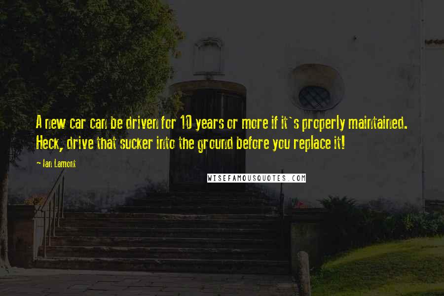 Ian Lamont quotes: A new car can be driven for 10 years or more if it's properly maintained. Heck, drive that sucker into the ground before you replace it!