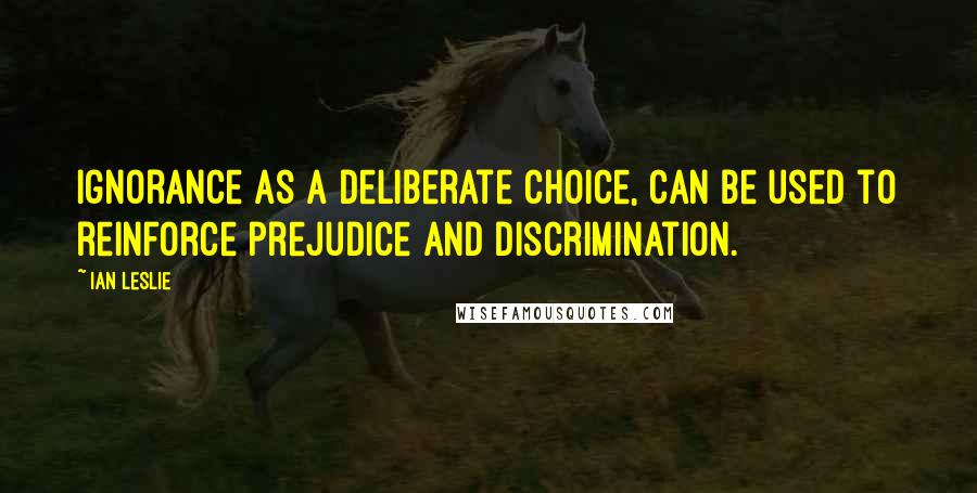 Ian Leslie quotes: Ignorance as a deliberate choice, can be used to reinforce prejudice and discrimination.