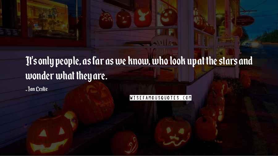 Ian Leslie quotes: It's only people, as far as we know, who look up at the stars and wonder what they are.