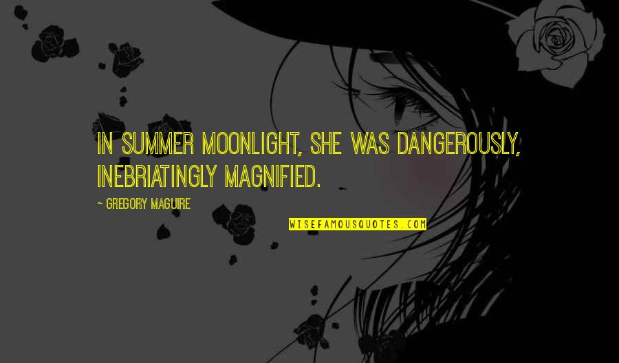 Ian Livingstone Quotes By Gregory Maguire: In summer moonlight, she was dangerously, inebriatingly magnified.