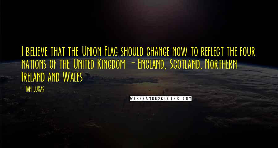 Ian Lucas quotes: I believe that the Union Flag should change now to reflect the four nations of the United Kingdom - England, Scotland, Northern Ireland and Wales