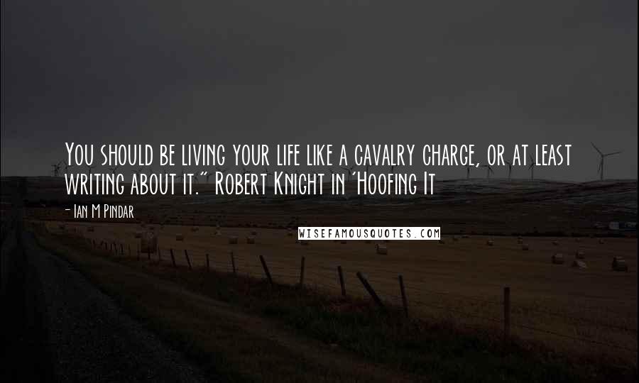 Ian M Pindar quotes: You should be living your life like a cavalry charge, or at least writing about it." Robert Knight in 'Hoofing It