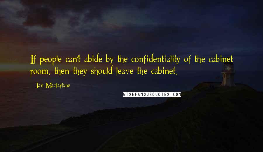 Ian Macfarlane quotes: If people can't abide by the confidentiality of the cabinet room, then they should leave the cabinet.