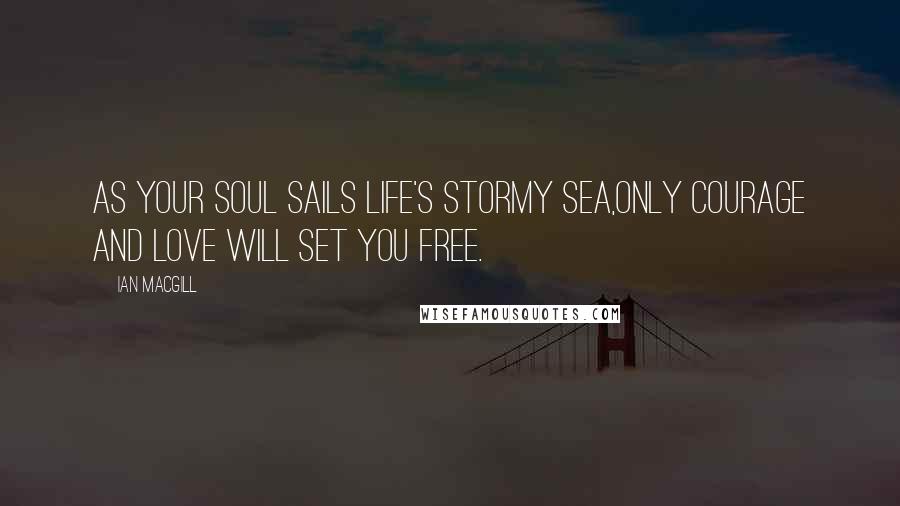 Ian Macgill quotes: As your soul sails life's stormy sea,only courage and love will set you free.