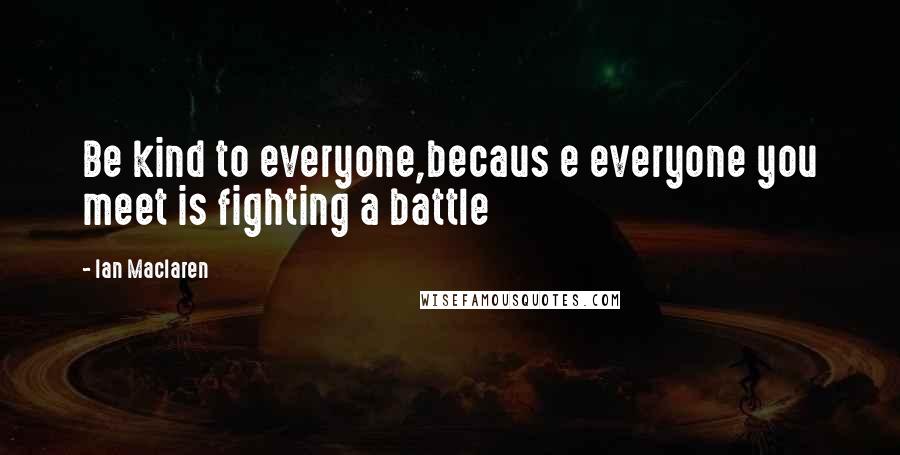 Ian Maclaren quotes: Be kind to everyone,becaus e everyone you meet is fighting a battle
