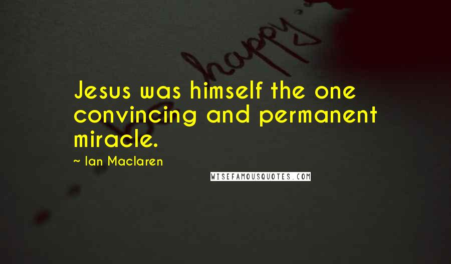 Ian Maclaren quotes: Jesus was himself the one convincing and permanent miracle.