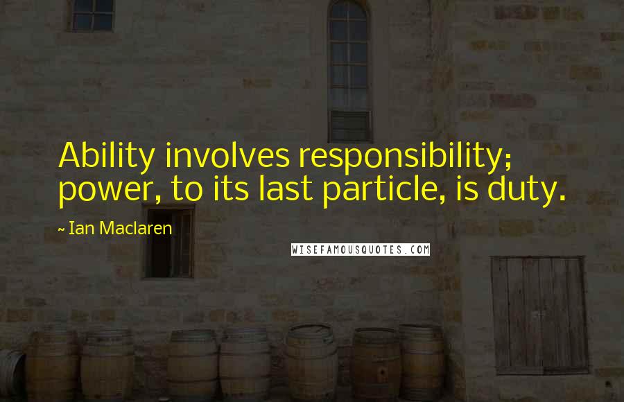 Ian Maclaren quotes: Ability involves responsibility; power, to its last particle, is duty.