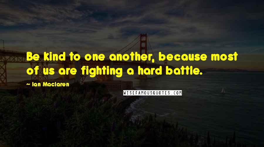 Ian Maclaren quotes: Be kind to one another, because most of us are fighting a hard battle.