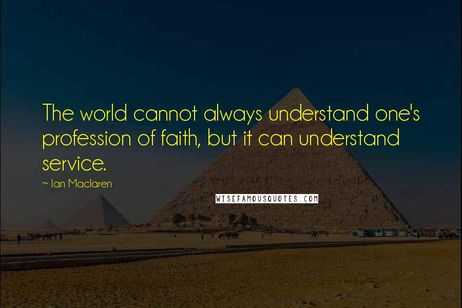 Ian Maclaren quotes: The world cannot always understand one's profession of faith, but it can understand service.