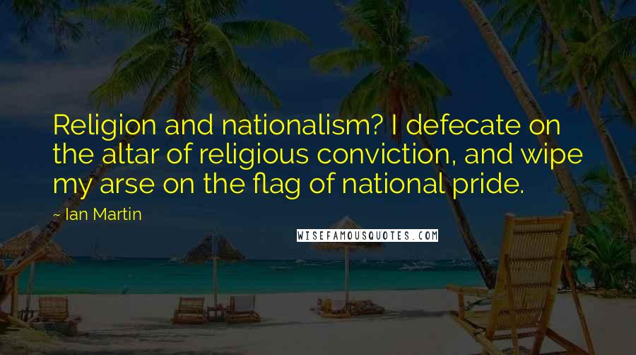 Ian Martin quotes: Religion and nationalism? I defecate on the altar of religious conviction, and wipe my arse on the flag of national pride. Ian Martin quotes: Religion and nationalism? I defecate on the altar of religious conviction, and wipe my arse on the flag of national pride.
