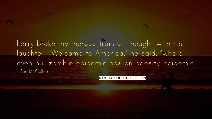 Ian McClellan quotes: Larry broke my morose train of thought with his laughter. "Welcome to America," he said, "where even our zombie epidemic has an obesity epidemic.