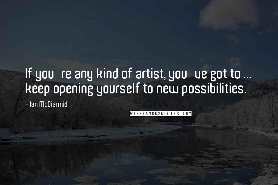 Ian McDiarmid quotes: If you're any kind of artist, you've got to ... keep opening yourself to new possibilities.