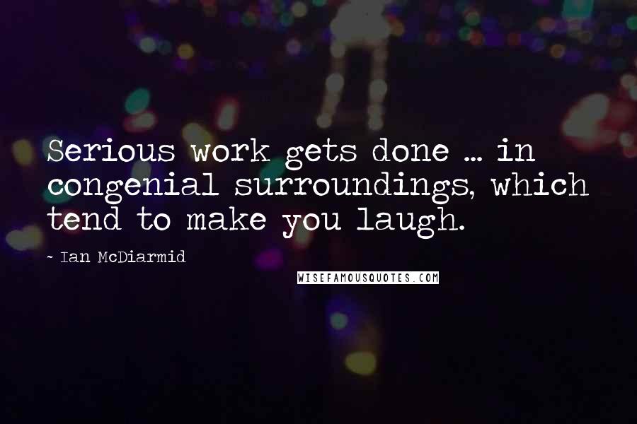 Ian McDiarmid quotes: Serious work gets done ... in congenial surroundings, which tend to make you laugh.