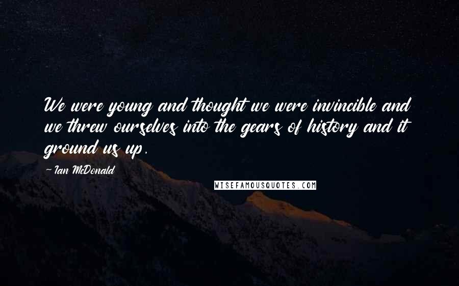 Ian McDonald quotes: We were young and thought we were invincible and we threw ourselves into the gears of history and it ground us up.