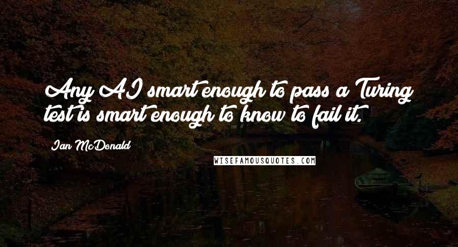 Ian McDonald quotes: Any AI smart enough to pass a Turing test is smart enough to know to fail it.