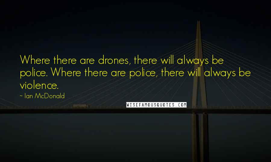 Ian McDonald quotes: Where there are drones, there will always be police. Where there are police, there will always be violence.