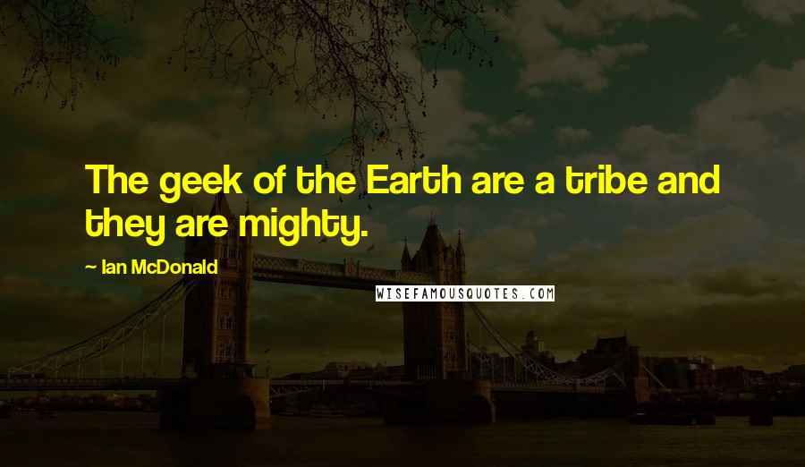 Ian McDonald quotes: The geek of the Earth are a tribe and they are mighty.