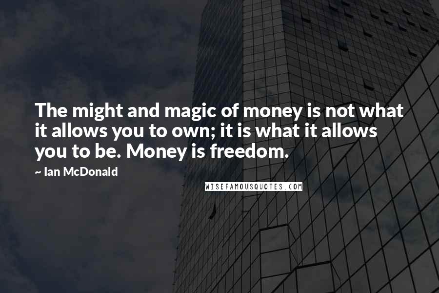 Ian McDonald quotes: The might and magic of money is not what it allows you to own; it is what it allows you to be. Money is freedom.