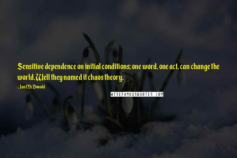 Ian McDonald quotes: Sensitive dependence on initial conditions; one word, one act, can change the world. Well they named it chaos theory.