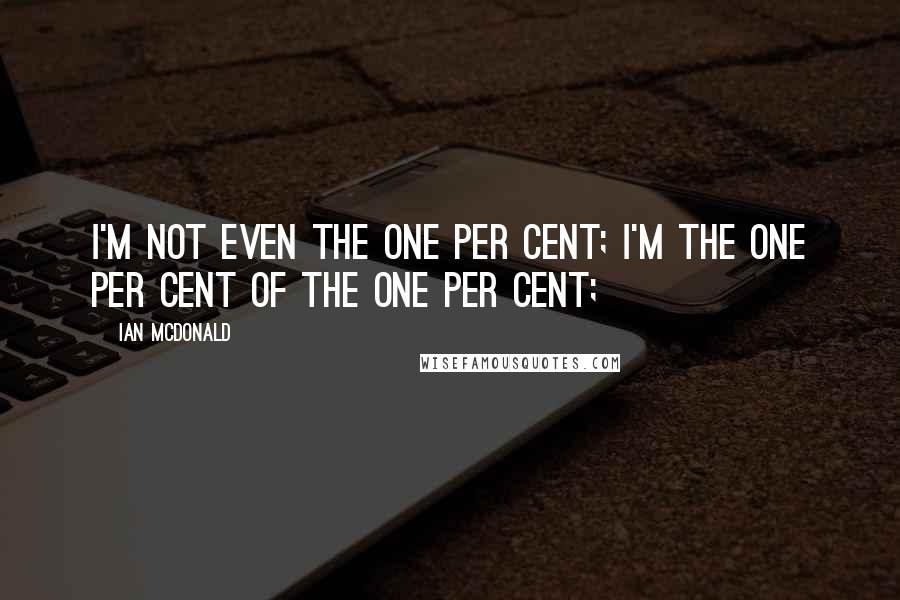 Ian McDonald quotes: I'm not even the one per cent; I'm the one per cent of the one per cent;