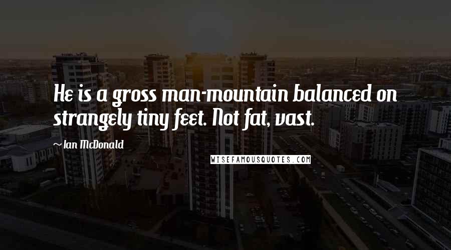 Ian McDonald quotes: He is a gross man-mountain balanced on strangely tiny feet. Not fat, vast.