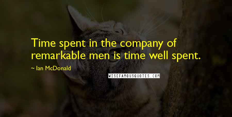 Ian McDonald quotes: Time spent in the company of remarkable men is time well spent.