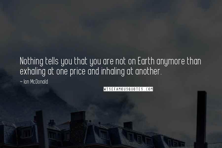 Ian McDonald quotes: Nothing tells you that you are not on Earth anymore than exhaling at one price and inhaling at another.