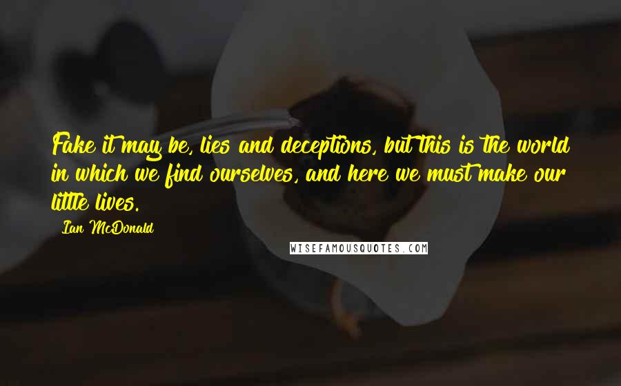 Ian McDonald quotes: Fake it may be, lies and deceptions, but this is the world in which we find ourselves, and here we must make our little lives.