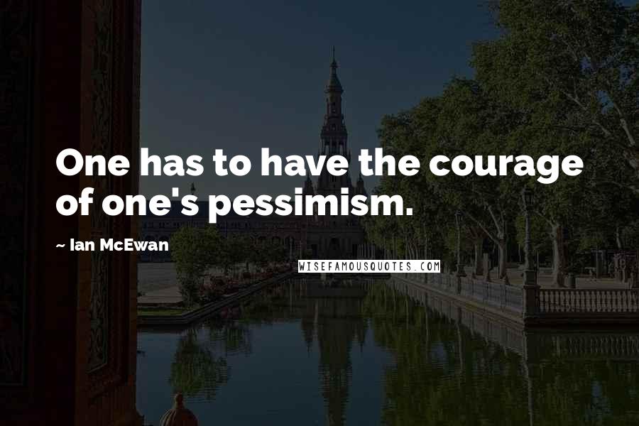 Ian McEwan quotes: One has to have the courage of one's pessimism.