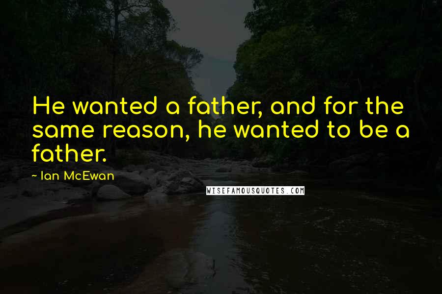 Ian McEwan quotes: He wanted a father, and for the same reason, he wanted to be a father.