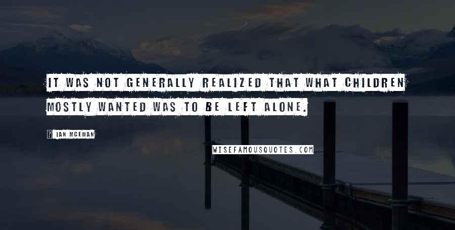 Ian McEwan quotes: It was not generally realized that what children mostly wanted was to be left alone.