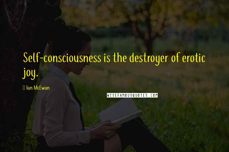 Ian McEwan quotes: Self-consciousness is the destroyer of erotic joy.